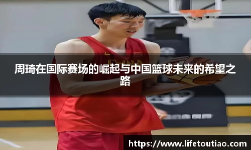周琦在国际赛场的崛起与中国篮球未来的希望之路